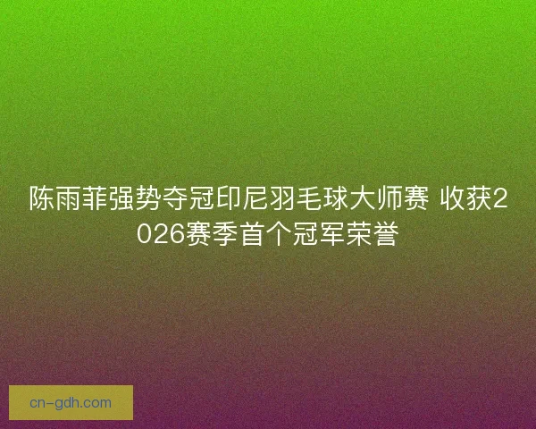 陈雨菲强势夺冠印尼羽毛球大师赛 收获2026赛季首个冠军荣誉
