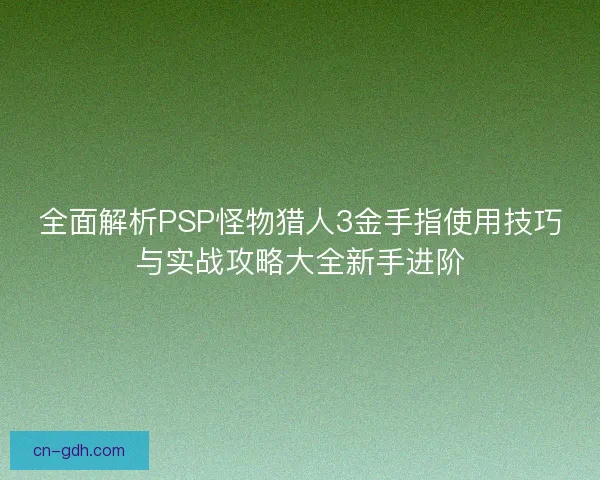 全面解析PSP怪物猎人3金手指使用技巧与实战攻略大全新手进阶