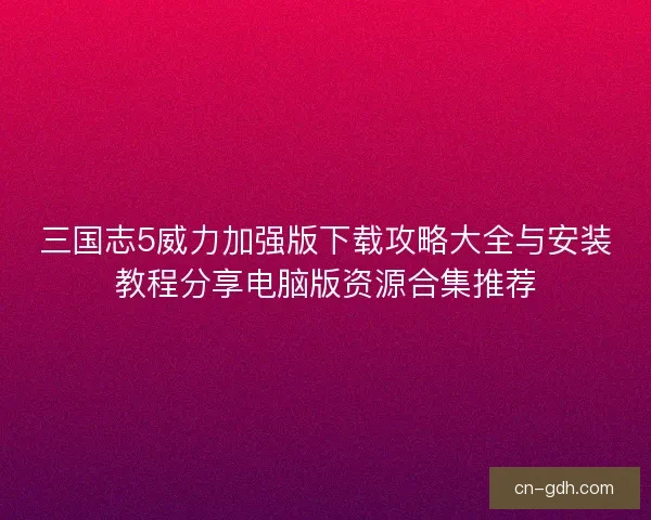 三国志5威力加强版下载攻略大全与安装教程分享电脑版资源合集推荐