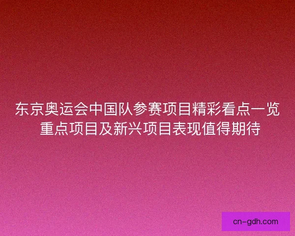 东京奥运会中国队参赛项目精彩看点一览 重点项目及新兴项目表现值得期待